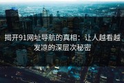 揭开91网址导航的真相：让人越看越发凉的深层次秘密