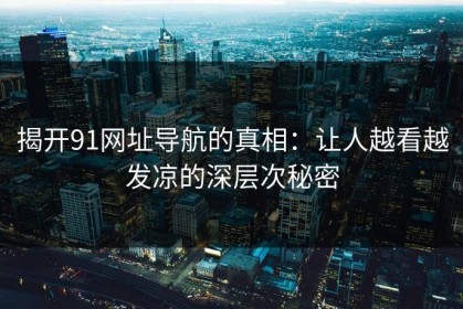 揭开91网址导航的真相：让人越看越发凉的深层次秘密