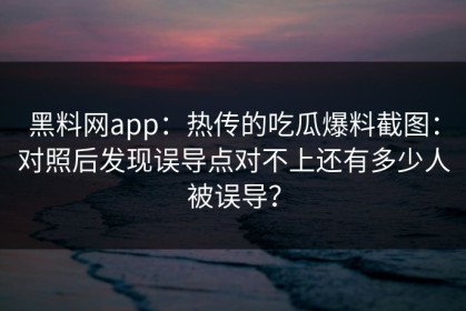 黑料网app：热传的吃瓜爆料截图：对照后发现误导点对不上还有多少人被误导？