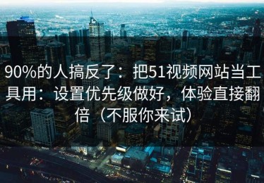 90%的人搞反了：把51视频网站当工具用：设置优先级做好，体验直接翻倍（不服你来试）