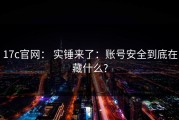 17c官网： 实锤来了：账号安全到底在藏什么?