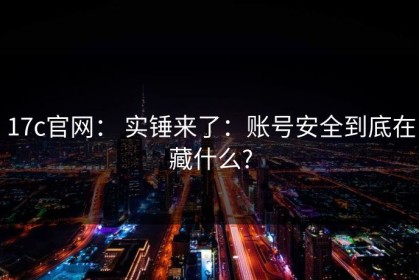 17c官网： 实锤来了：账号安全到底在藏什么?