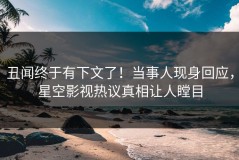 丑闻终于有下文了！当事人现身回应，星空影视热议真相让人瞠目
