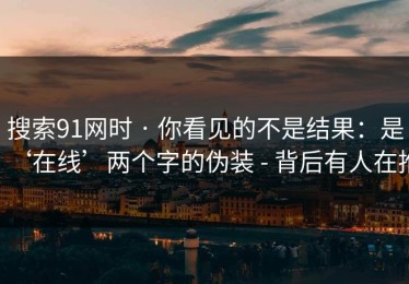 搜索91网时 · 你看见的不是结果：是‘在线’两个字的伪装 - 背后有人在推