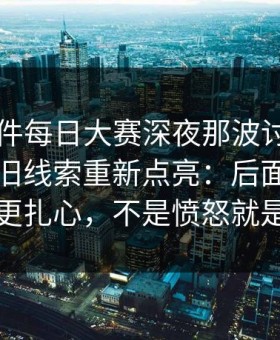 91大事件每日大赛深夜那波讨论太顶了，把旧线索重新点亮：后面那句比前面更扎心，不是愤怒就是发凉