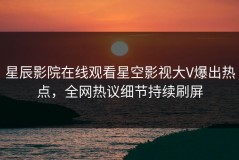 星辰影院在线观看星空影视大V爆出热点，全网热议细节持续刷屏