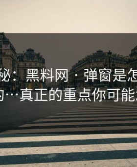 冷门揭秘：黑料网 · 弹窗是怎么精准出现的…真正的重点你可能忽略了