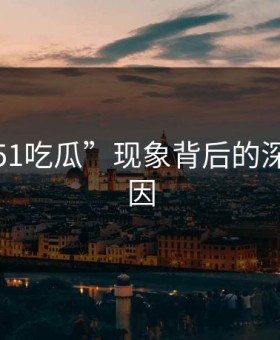 揭秘“51吃瓜”现象背后的深层次原因