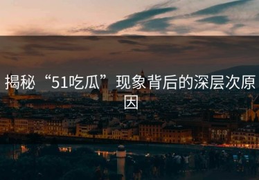 揭秘“51吃瓜”现象背后的深层次原因