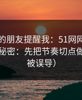 做内容的朋友提醒我：51网网址越用越顺的秘密：先把节奏切点做对（别被误导）