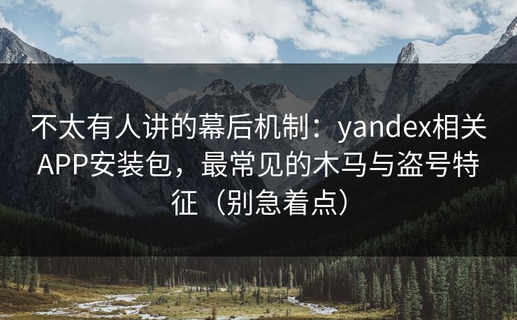 不太有人讲的幕后机制：yandex相关APP安装包，最常见的木马与盗号特征（别急着点）