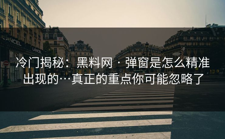冷门揭秘:黑料网 · 弹窗是怎么精准出现的…真正的重点你可能忽略了 冷门揭秘:黑料网 · 弹窗是怎么精准出现的…真正的重点你可能忽略了