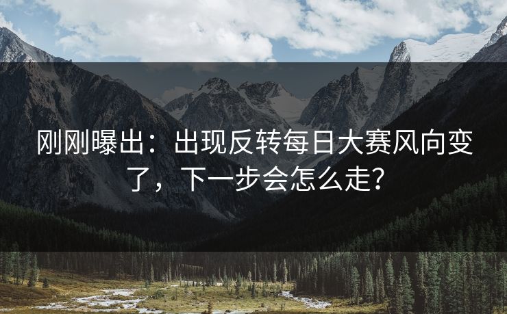 刚刚曝出：出现反转每日大赛风向变了，下一步会怎么走？