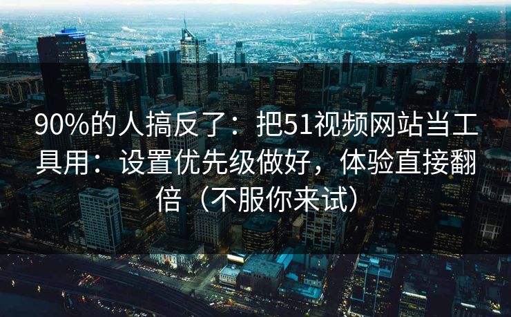 90%的人搞反了:把51视频网站当工具用:设置优先级做好,体验直接翻倍(不服你来试) 90%的人搞反了:把51视频网站当工具用:设置优先级做好,体验直接翻倍(不服你来试)
