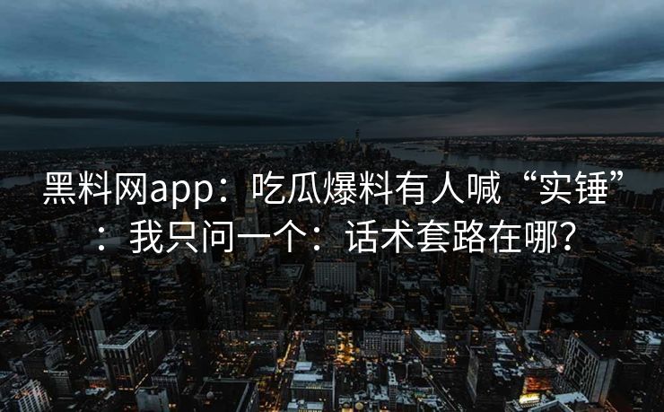 黑料网app：吃瓜爆料有人喊“实锤”：我只问一个：话术套路在哪？