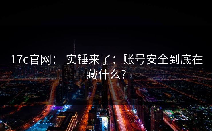 17c官网： 实锤来了：账号安全到底在藏什么?
