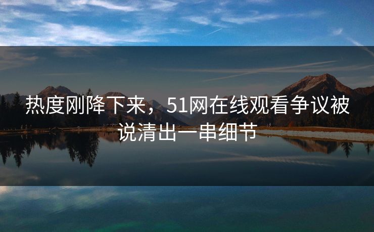 热度刚降下来,51网在线观看争议被说清出一串细节 热度刚降下来,51网在线观看争议被说清出一串细节