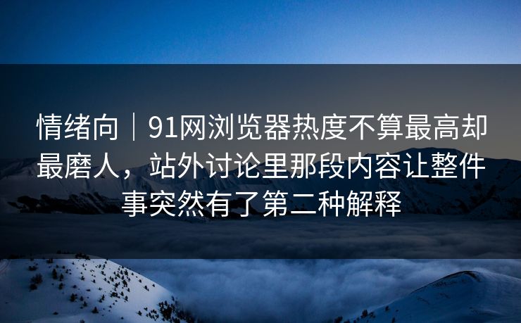 情绪向｜91网浏览器热度不算最高却最磨人，站外讨论里那段内容让整件事突然有了第二种解释